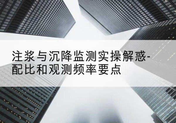 丰顺水泥浆配比不当会不会造成注浆管堵管？-注浆与沉降监测实操解惑-配比和观测频率要点